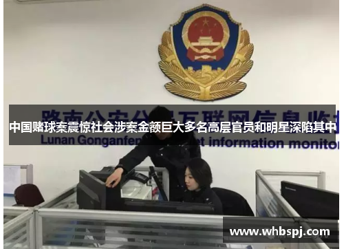 中国赌球案震惊社会涉案金额巨大多名高层官员和明星深陷其中