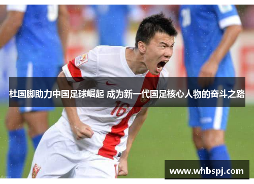 杜国脚助力中国足球崛起 成为新一代国足核心人物的奋斗之路