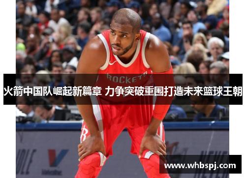 火箭中国队崛起新篇章 力争突破重围打造未来篮球王朝