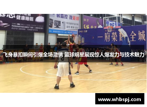 飞身暴扣瞬间引爆全场激情 篮球明星展现惊人爆发力与技术魅力