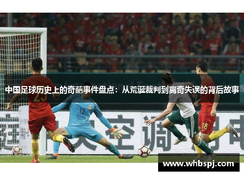 中国足球历史上的奇葩事件盘点：从荒诞裁判到离奇失误的背后故事