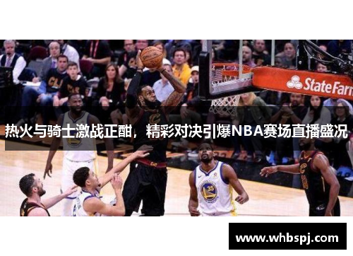 热火与骑士激战正酣，精彩对决引爆NBA赛场直播盛况