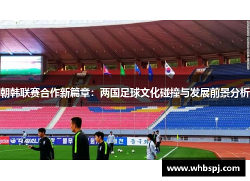 朝韩联赛合作新篇章：两国足球文化碰撞与发展前景分析