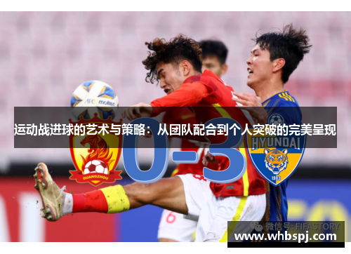 运动战进球的艺术与策略：从团队配合到个人突破的完美呈现